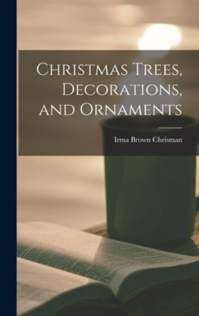 Cover for Irma Brown Chrisman · Christmas Trees, Decorations, and Ornaments (Hardcover Book) (2021)