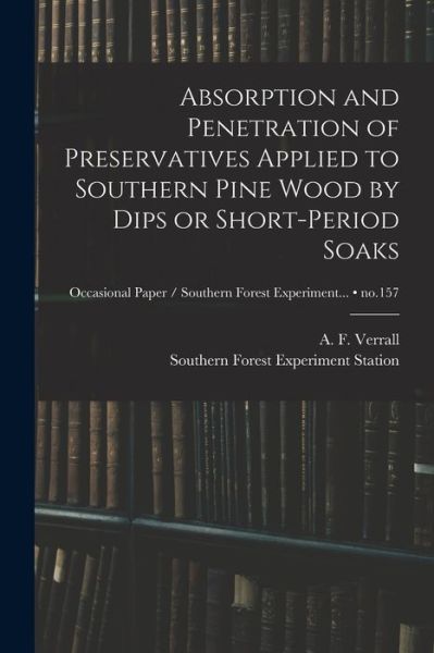 Cover for A F (Arthur Frederic) 190 Verrall · Absorption and Penetration of Preservatives Applied to Southern Pine Wood by Dips or Short-period Soaks; no.157 (Paperback Book) (2021)