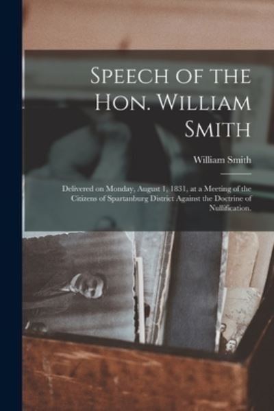 Speech of the Hon. William Smith: Delivered on Monday, August 1, 1831, at a Meeting of the Citizens of Spartanburg District Against the Doctrine of Nullification. - William Smith - Bøger - Legare Street Press - 9781015261051 - 10. september 2021