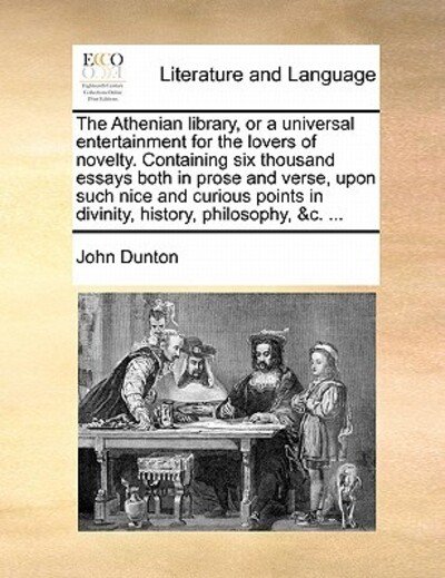 The Athenian Library, or a Universal Entertainment for the Lovers of Novelty. Containing Six Thousand Essays Both in Prose and Verse, Upon Such Nice and C - John Dunton - Libros - Gale Ecco, Print Editions - 9781170896051 - 10 de junio de 2010