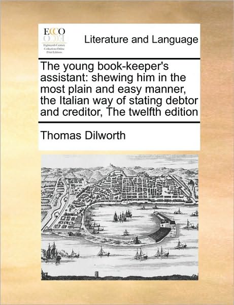 Cover for Thomas Dilworth · The Young Book-keeper's Assistant: Shewing Him in the Most Plain and Easy Manner, the Italian Way of Stating Debtor and Creditor, the Twelfth Edition (Paperback Book) (2010)