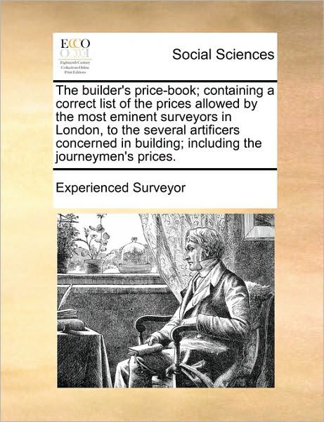 The Builder's Price-book; Containing a Correct List of the Prices Allowed by the Most Eminent Surveyors in London, to the Several Artificers Concerned in - Surveyor Experienced Surveyor - Books - Gale Ecco, Print Editions - 9781171435051 - August 6, 2010