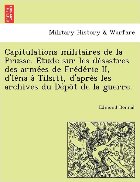 Cover for Edmond Bonnal · Capitulations Militaires De La Prusse. E Tude Sur Les De Sastres Des Arme Es De Fre De Ric Ii, D'ie Na a Tilsitt, D'apre S Les Archives Du De Po T De (Paperback Book) (2011)