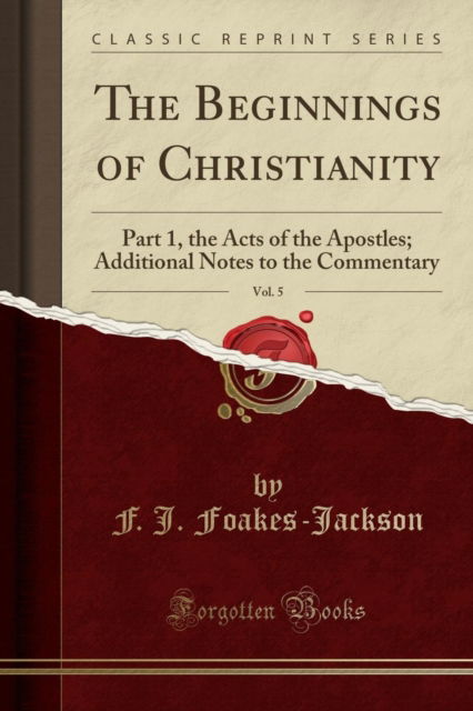 The Beginnings of Christianity, Vol. 5 : Part 1, the Acts of the Apostles; Additional Notes to the Commentary (Classic Reprint) - F.J. Foakes-Jackson - Books - Forgotten Books - 9781330809051 - November 9, 2018