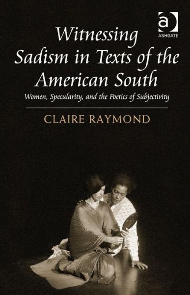 Cover for Claire Raymond · Witnessing Sadism in Texts of the American South: Women, Specularity, and the Poetics of Subjectivity (Hardcover Book) [New edition] (2014)