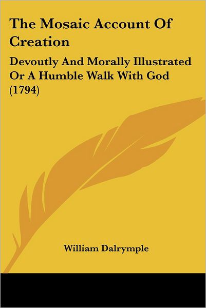 The Mosaic Account of Creation: Devoutly and Morally Illustrated or a Humble Walk with God (1794) - William Dalrymple - Books - Kessinger Publishing - 9781437283051 - November 26, 2008