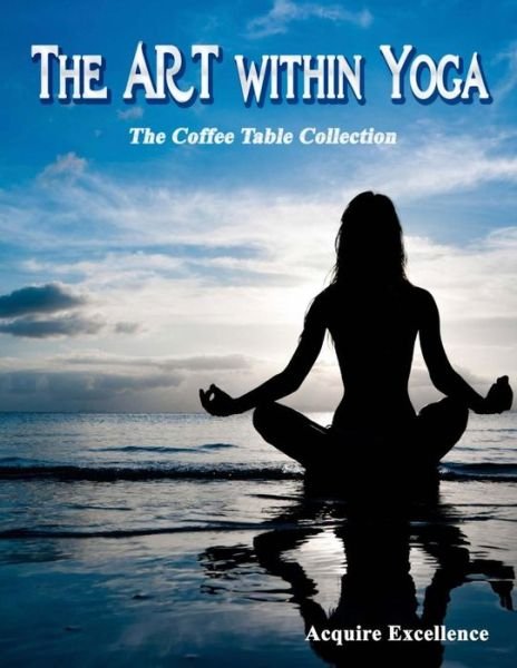Cover for Acquire Excellence · The Art Within Yoga: the Coffee Table Collection (Taschenbuch) (2014)