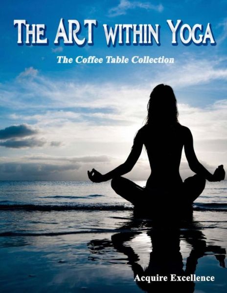 Cover for Acquire Excellence · The Art Within Yoga: the Coffee Table Collection (Paperback Book) (2014)