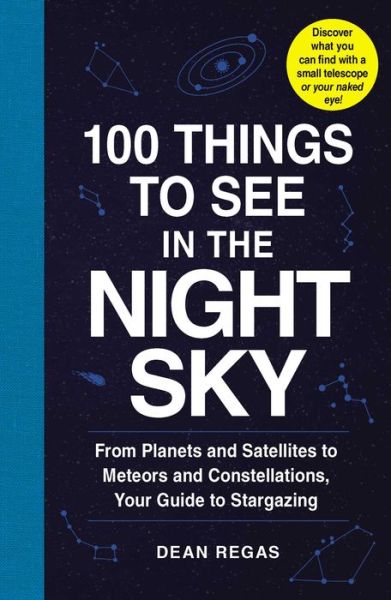 Cover for Dean Regas · 100 Things to See in the Night Sky: From Planets and Satellites to Meteors and Constellations, Your Guide to Stargazing - 100 Things to See Astronomy Series (Paperback Book) (2017)