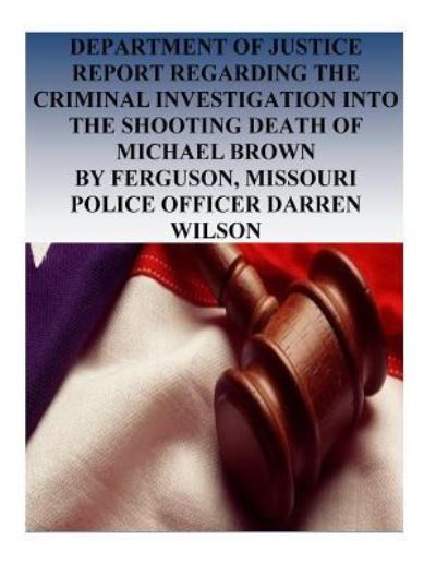 Department of Justice Report Regarding the Criminal Investigation into the Shooting Death of Michael Brown by Ferguson, Missouri Police Officer Darren Wilson - U.S. Department of Justice - Books - Createspace Independent Publishing Platf - 9781537103051 - August 16, 2016