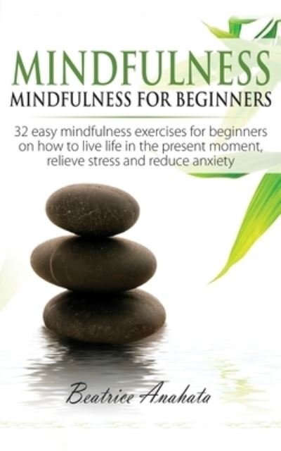 Cover for Anahata Beatrice Anahata · Mindfulness: Mindfulness for beginners: 32 Easy Mindfulness Exercises for Beginners on How to Live Life in the Present Moment, Relieve Stress and Reduce Anxiety (Paperback Book) (2019)