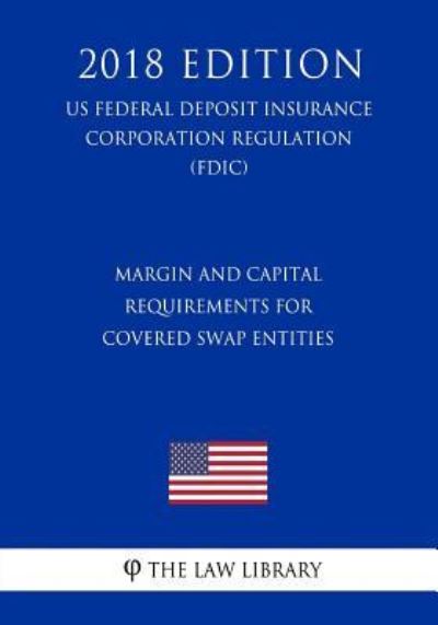 Cover for The Law Library · Margin and Capital Requirements for Covered Swap Entities (Us Federal Deposit Insurance Corporation Regulation) (Fdic) (2018 Edition) (Paperback Book) (2018)