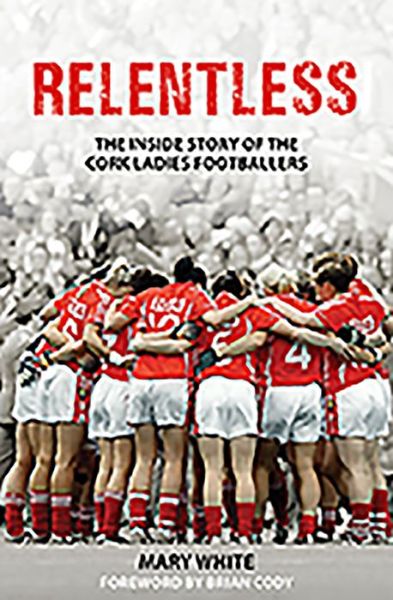 Cover for Mary White · Relentless: The Inside Story of the Cork Ladies Footballers (Paperback Book) (2019)