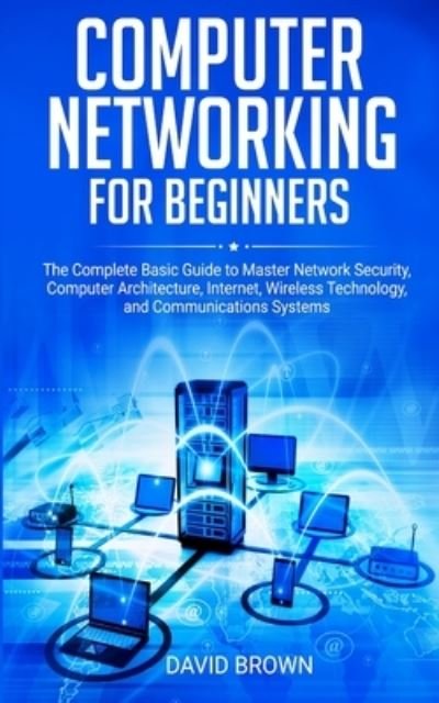 Cover for David Brown · Computer Networking for Beginners: The Complete Basic Guide to Master Network Security, Computer Architecture, Internet, Wireless Technology, and Communications Systems (Pocketbok) (2020)