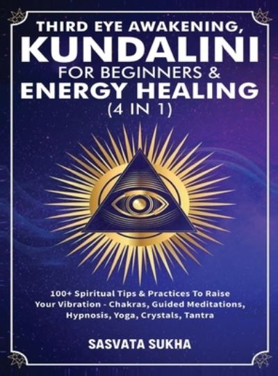 Cover for Sasvata Sukha · Third Eye Awakening, Kundalini For Beginners&amp; Energy Healing (4 in 1): 100+ Spiritual Tips&amp; Practices To Raise Your Vibration- Chakras, Guided Meditations, Hypnosis, Yoga, Crystals, Tantra (Hardcover Book) (2021)