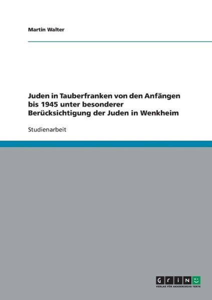 Juden in Tauberfranken von den Anfangen bis 1945 unter besonderer Berucksichtigung der Juden in Wenkheim - Martin Walter - Books - Grin Verlag - 9783638839051 - December 10, 2007