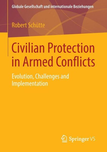 Robert Schutte · Civilian Protection in Armed Conflicts: Evolution, Challenges and Implementation - Globale Gesellschaft und internationale Beziehungen (Paperback Book) [2015 edition] (2014)