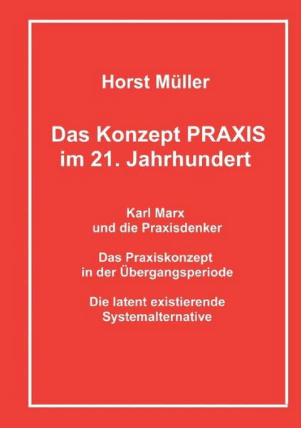 Das Konzept PRAXIS im 21. Jahrhundert: Karl Marx und die Praxisdenker, das Praxiskonzept in der UEbergangsperiode und die latente Systemalternative - Horst Muller - Bücher - Books on Demand - 9783753497051 - 21. April 2021