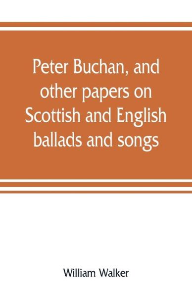 Peter Buchan, and other papers on Scottish and English ballads and songs - William Walker - Books - Alpha Edition - 9789353808051 - August 1, 2019