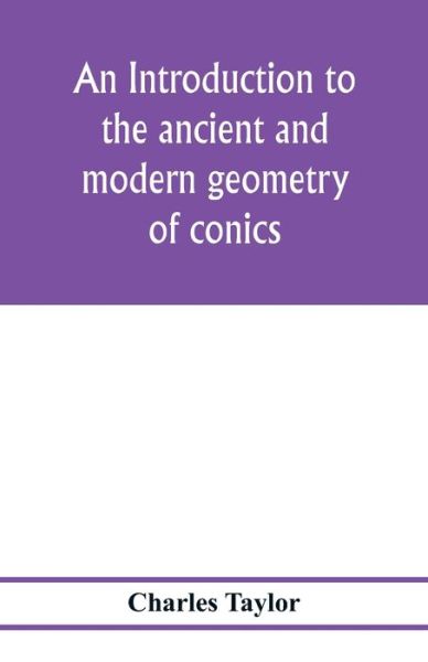 An introduction to the ancient and modern geometry of conics, being a geometrical treatise on the conic sections with a collection of problems and historical notes and prolegomena - Charles Taylor - Kirjat - Alpha Edition - 9789353978051 - torstai 6. helmikuuta 2020