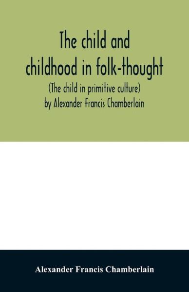 The child and childhood in folk-thought (The child in primitive culture) by Alexander Francis Chamberlain - Alexander Francis Chamberlain - Books - Alpha Edition - 9789354012051 - April 7, 2020