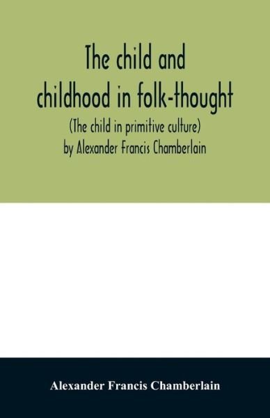 Cover for Alexander Francis Chamberlain · The child and childhood in folk-thought (The child in primitive culture) by Alexander Francis Chamberlain (Paperback Book) (2020)