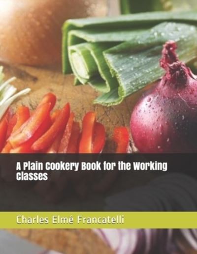 Cover for Charles Elme Francatelli · A Plain Cookery Book for the Working Classes (Paperback Book) (2021)