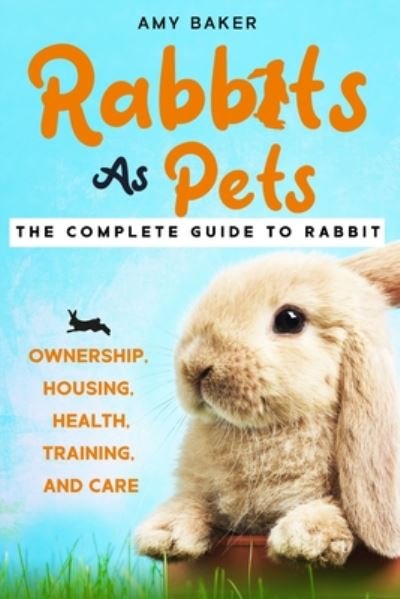 Rabbits As Pets: The Complete Guide To Rabbit Ownership, Housing, Health, Training And Care - Amy Baker - Books - Independently Published - 9798675074051 - August 13, 2020