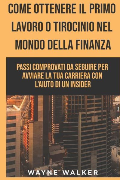 Cover for Wayne Walker · Come Ottenere Il Primo Lavoro o Tirocinio nel Mondo della Finanza: Passi comprovati da seguire per avviare la tua carriera con l'aiuto di un insider (Paperback Book) (2021)