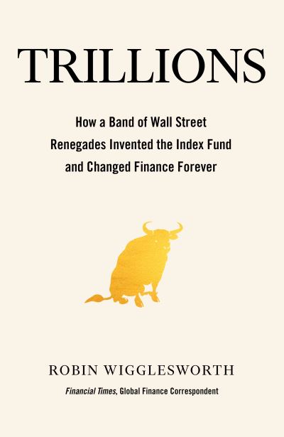 Cover for Robin Wigglesworth · Trillions: How a Band of Wall Street Renegades Invented the Index Fund and Changed Finance Forever (Hardcover Book) (2021)