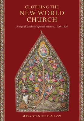 Cover for Maya Stanfield-Mazzi · Clothing the New World Church: Liturgical Textiles of Spanish America, 1520–1820 (Hardcover Book) (2021)