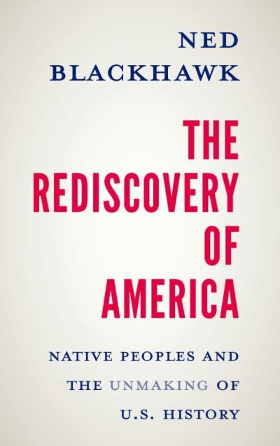 The Rediscovery of America: Native Peoples and the Unmaking of U.S. History - Ned Blackhawk - Kirjat - Yale University Press - 9780300244052 - tiistai 25. huhtikuuta 2023