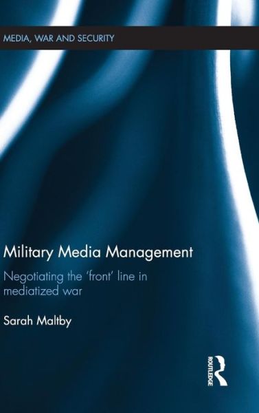 Cover for Sarah Maltby · Military Media Management: Negotiating the 'Front' Line in Mediatized War - Media, War and Security (Hardcover Book) (2012)