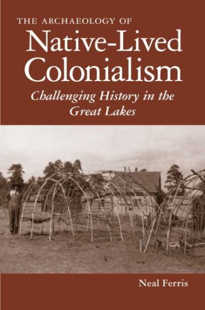 The Archaeology of Native-Lived Colonialism: Challenging History in the Great Lakes - Neal Ferris - Książki - University of Arizona Press - 9780816527052 - 30 stycznia 2009