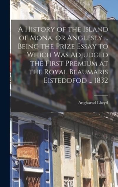 A History of the Island of Mona, or Anglesey ... Being the Prize Essay to Which Was Adjudged the First Premium at the Royal Beaumaris Eisteddfod ... 1832 - Angharad 1780-1866 Llwyd - Books - Legare Street Press - 9781013693052 - September 9, 2021