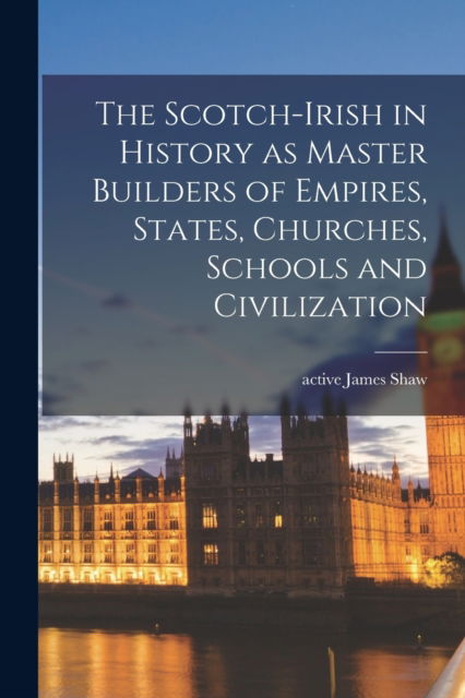 Cover for James Active 1867-1899 Shaw · The Scotch-Irish in History as Master Builders of Empires, States, Churches, Schools and Civilization (Pocketbok) (2021)