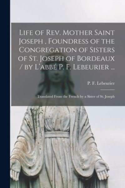 Cover for P F (Pierre Franc?ois) 18 Lebeurier · Life of Rev. Mother Saint Joseph, Foundress of the Congregation of Sisters of St. Joseph of Bordeaux / by L'abbe? P. F. Lebeurier ...; Translated From the French by a Sister of St. Joseph (Paperback Book) (2021)