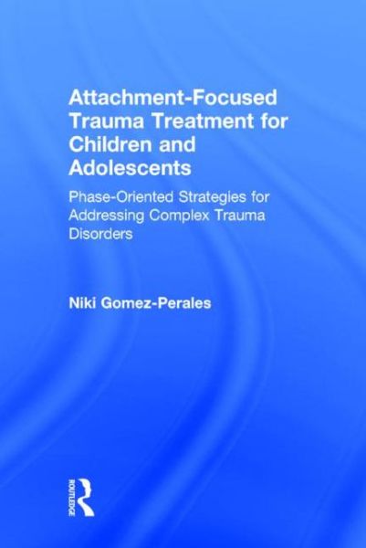 Cover for Gomez-Perales, Niki (Private practice, Hamilton, Ontario, Canada) · Attachment-Focused Trauma Treatment for Children and Adolescents: Phase-Oriented Strategies for Addressing Complex Trauma Disorders (Gebundenes Buch) (2015)