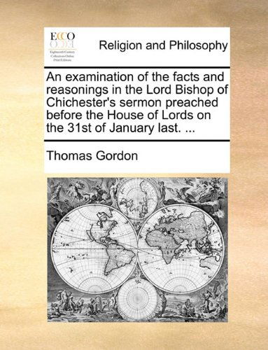 An Examination of the Facts and Reasonings in the Lord Bishop of Chichester's Sermon Preached Before the House of Lords on the 31st of January Last. ... - Thomas Gordon - Books - Gale ECCO, Print Editions - 9781170039052 - June 10, 2010