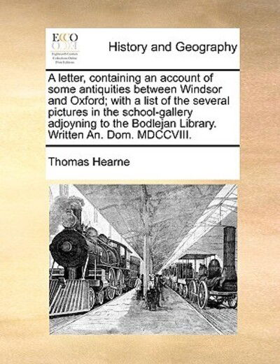 A Letter, Containing an Account of Some Antiquities Between Windsor and Oxford; with a List of the Several Pictures in the School-gallery Adjoyning to T - Thomas Hearne - Books - Gale Ecco, Print Editions - 9781170604052 - May 29, 2010