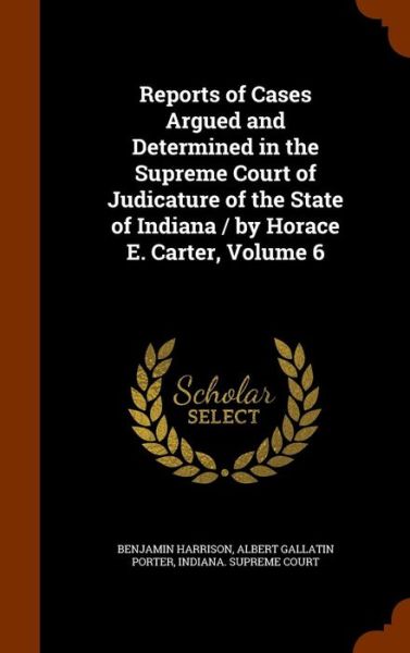 Cover for Benjamin Harrison · Reports of Cases Argued and Determined in the Supreme Court of Judicature of the State of Indiana / By Horace E. Carter, Volume 6 (Gebundenes Buch) (2015)