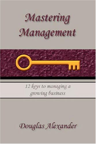Mastering Management: 12 Keys to Managing a Growing Business - Douglas Alexander - Books - Xlibris - 9781425760052 - July 11, 2007