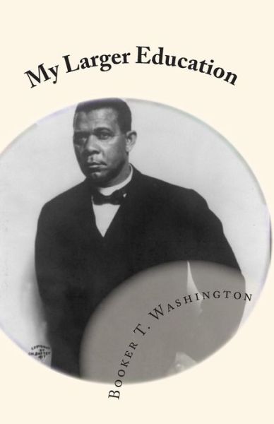 My Larger Education: Being Chapters from My Experience - Booker T Washington - Livres - Createspace - 9781450593052 - 15 février 2010