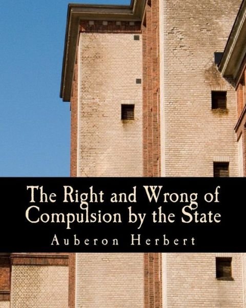 Cover for Auberon Herbert · The Right and Wrong of Compulsion by the State: a Statement of the Moral Principles of the Party of Individual Liberty, and the Political Measures Founded (Paperback Bog) (1901)