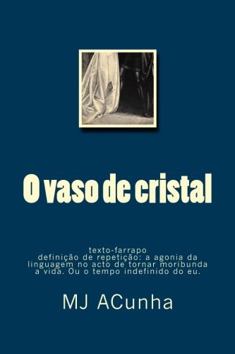 Cover for M J Acunha · O Vaso De Cristal: Texto-farrapo - Definicao De Repeticao: Agonia Da Linguagem No Acto De Tornar Moribunda a Vida. Ou O Tempo Indefinido Do Eu (Pocketbok) [Portuguese edition] (2014)