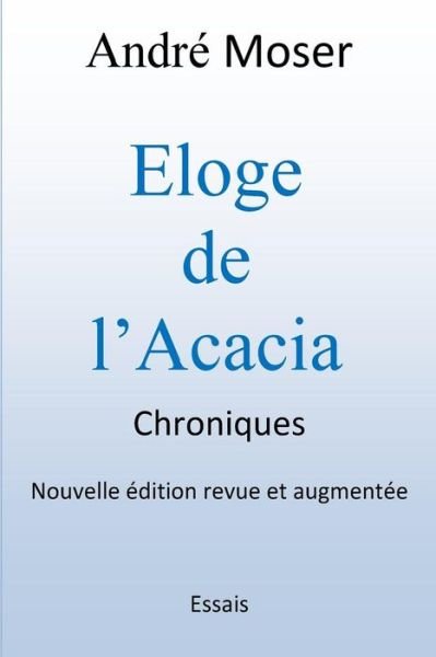 Cover for M Andre Moser · Eloge De L'acacia - Chroniques: Nouvelle Edition Revue et Augmentee (Paperback Bog) (2015)