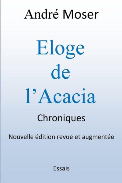 Cover for M Andre Moser · Eloge De L'acacia - Chroniques: Nouvelle Edition Revue et Augmentee (Paperback Book) (2015)