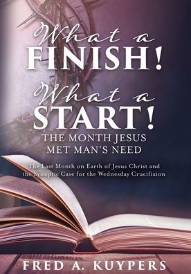 Cover for Fred a Kuypers · What a Finish! What a Start! The Month Jesus Met Man's Need: The Last Month on Earth of Jesus Christ and the Synoptic Case for the Wednesday Crucifixion (Pocketbok) (2019)