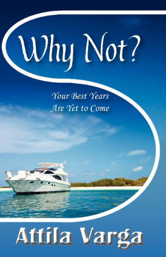 Why Not?: Your Best Years Are Yet to Come! - Attila Varga - Books - TAG Publishing LLC - 9781599304052 - October 20, 2011