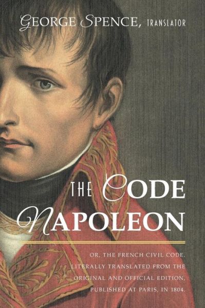 Cover for George Spence · The Code Napoleon; Or, the French Civil Code. Literally Translated from the Original and Official Edition, Published at Paris, in 1804, by a Barrister of the Inner Temple (Paperback Book) (2015)
